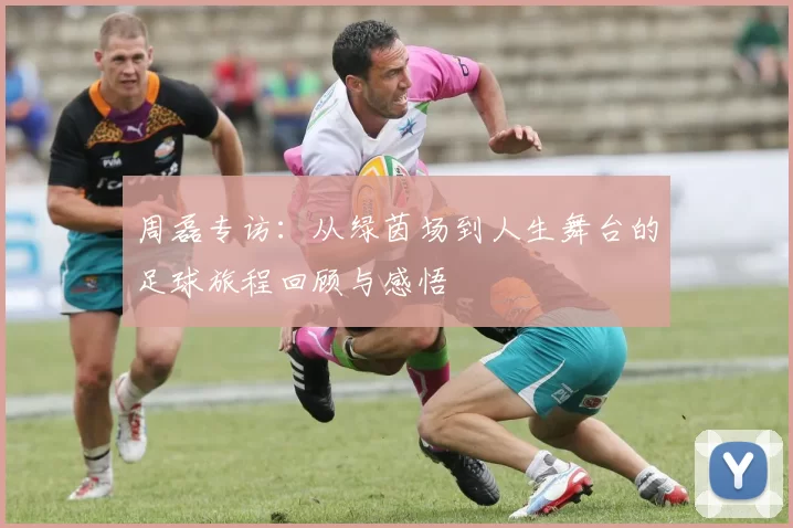 周磊专访：从绿茵场到人生舞台的足球旅程回顾与感悟