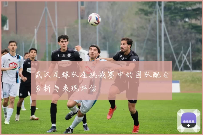武汉足球队在挑战赛中的团队配合分析与表现评估