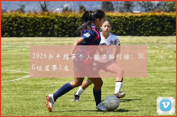 2026和平精英个人能力排行榜：BLG位居第1名