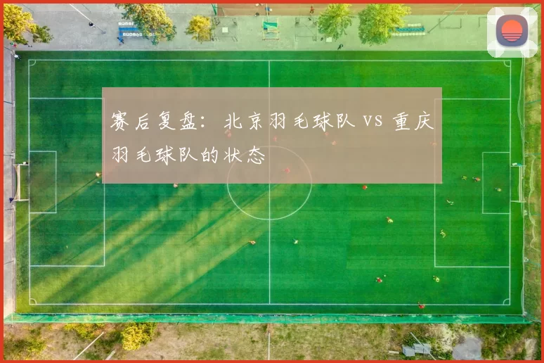 赛后复盘：北京羽毛球队 vs 重庆羽毛球队的状态