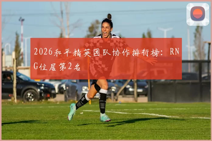 2026和平精英团队协作排行榜：RNG位居第2名