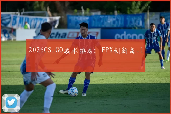 2026CS_GO战术排名：FPX创新高_1