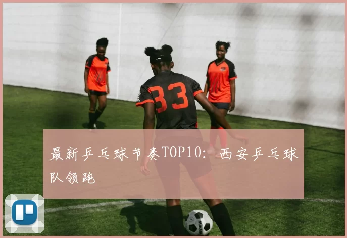 最新乒乓球节奏TOP10：西安乒乓球队领跑