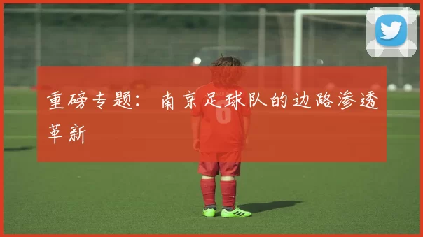重磅专题：南京足球队的边路渗透革新
