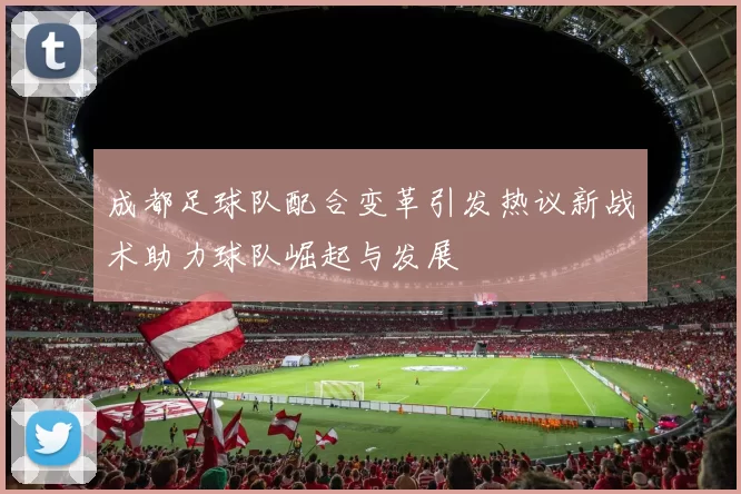 成都足球队配合变革引发热议新战术助力球队崛起与发展