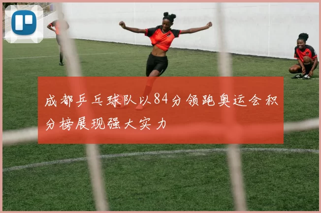 成都乒乓球队以84分领跑奥运会积分榜展现强大实力