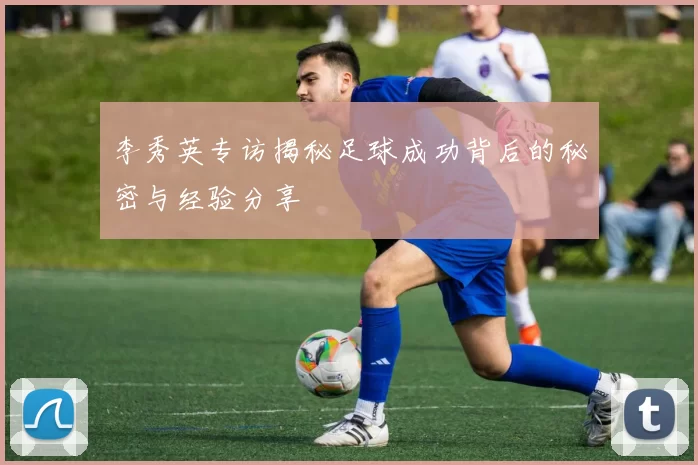 李秀英专访揭秘足球成功背后的秘密与经验分享