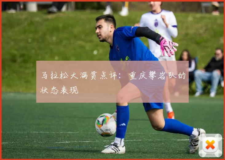 马拉松大满贯点评：重庆攀岩队的状态表现