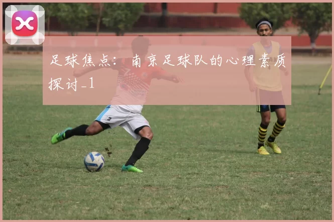 足球焦点：南京足球队的心理素质探讨_1