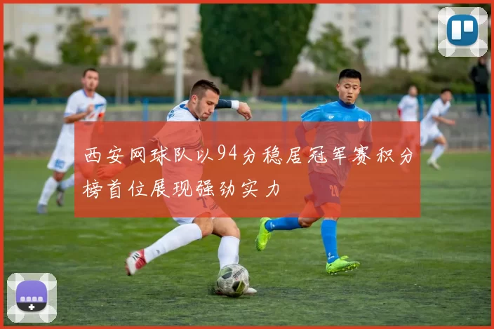 西安网球队以94分稳居冠军赛积分榜首位展现强劲实力