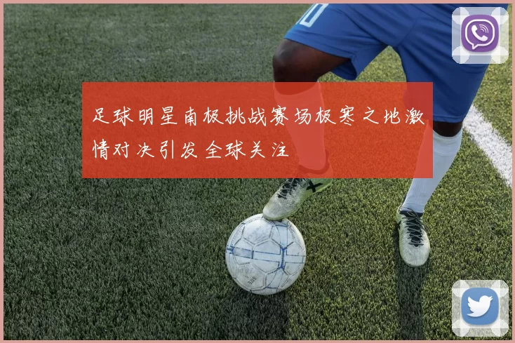 足球明星南极挑战赛场极寒之地激情对决引发全球关注