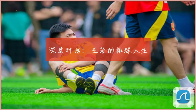 深度对话：王芳的排球人生