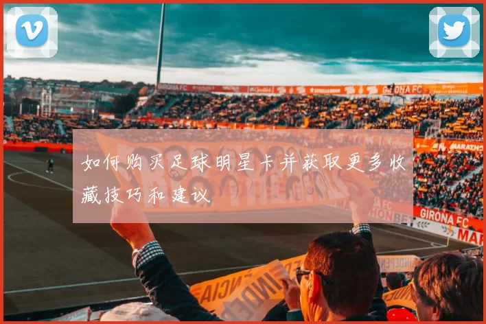如何购买足球明星卡并获取更多收藏技巧和建议